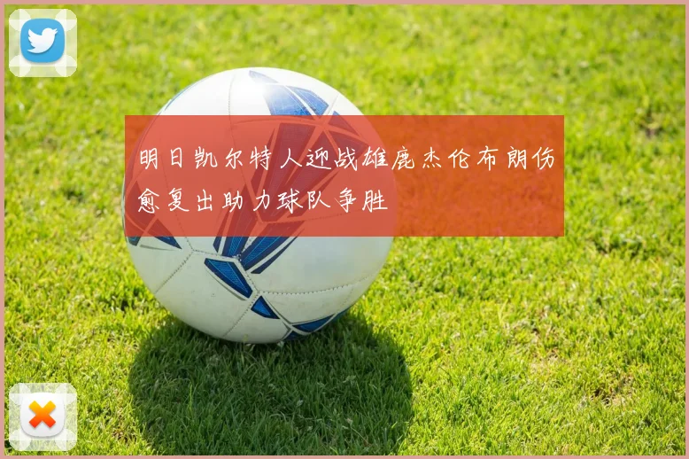 明日凯尔特人迎战雄鹿杰伦布朗伤愈复出助力球队争胜