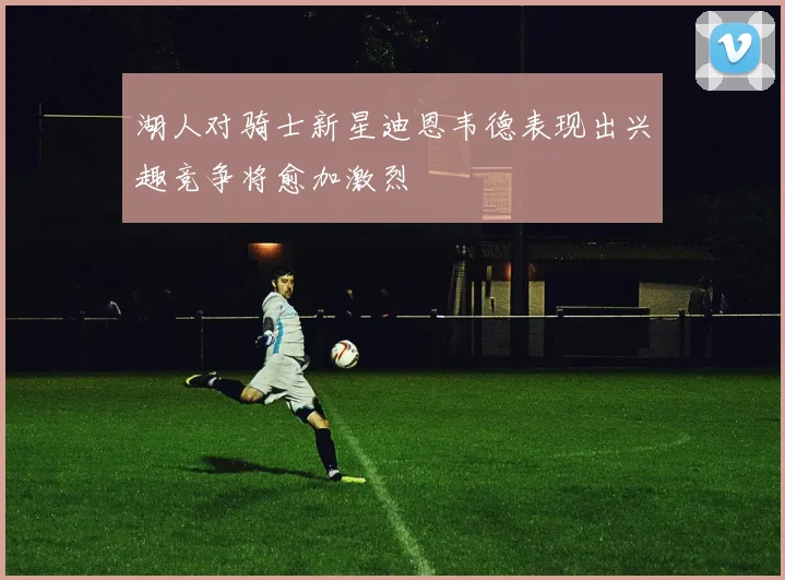 湖人对骑士新星迪恩韦德表现出兴趣竞争将愈加激烈