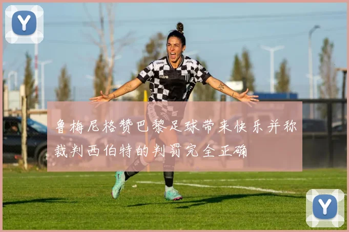 鲁梅尼格赞巴黎足球带来快乐并称裁判西伯特的判罚完全正确