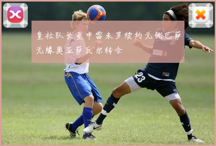 皇社队长重申雷米罗续约无忧巴萨无缘奥亚萨瓦尔转会