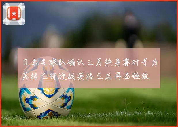 日本足球队确认三月热身赛对手为苏格兰将迎战英格兰后再添强敌