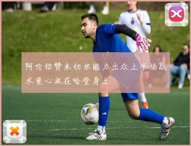 阿伦称赞米切尔能力出众上半场战术重心放在哈登身上