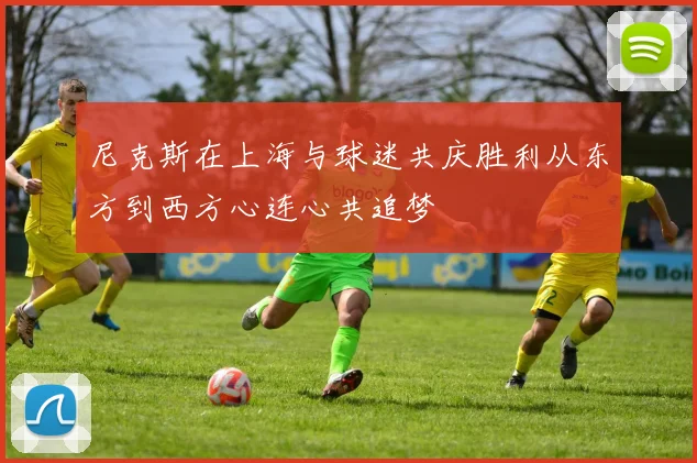 尼克斯在上海与球迷共庆胜利从东方到西方心连心共追梦