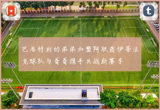 巴洛特利的弟弟加盟阿联酋伊蒂法克球队与哥哥携手共战新赛季