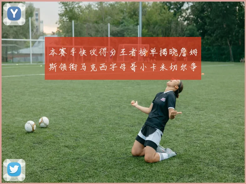 本赛季快攻得分王者榜单揭晓詹姆斯领衔马克西字母哥小卡米切尔争辉