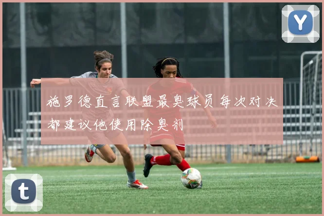 施罗德直言联盟最臭球员每次对决都建议他使用除臭剂