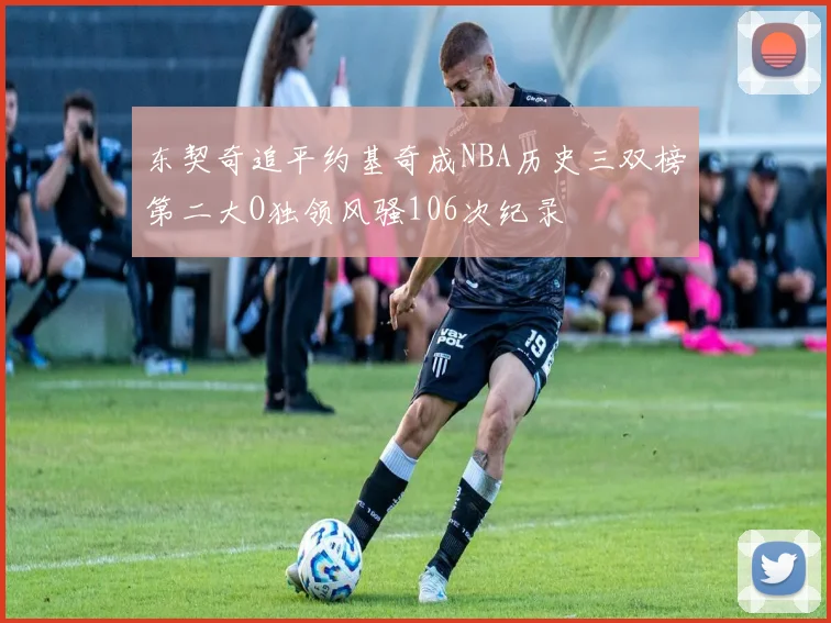 东契奇追平约基奇成NBA历史三双榜第二大O独领风骚106次纪录