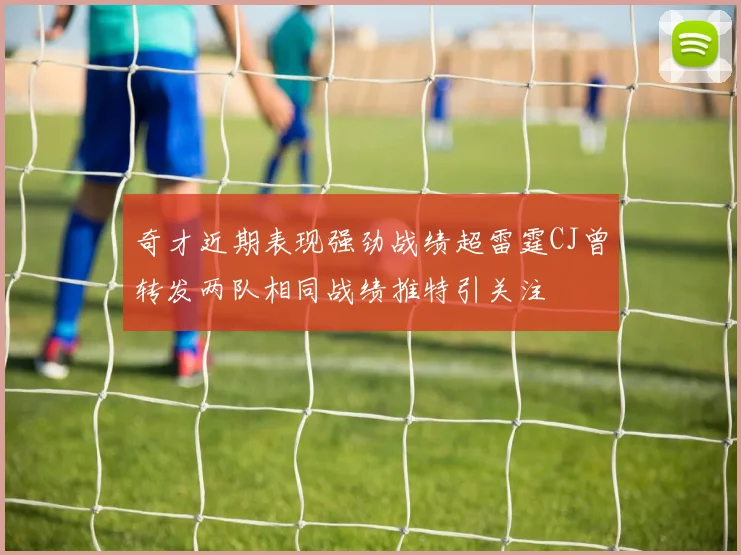 奇才近期表现强劲战绩超雷霆CJ曾转发两队相同战绩推特引关注