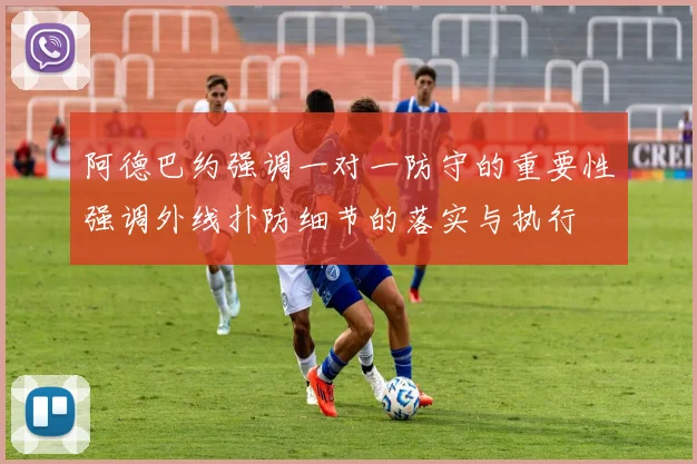 阿德巴约强调一对一防守的重要性强调外线扑防细节的落实与执行