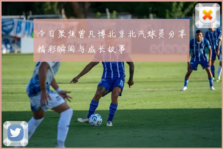 今日聚焦曾凡博北京北汽球员分享精彩瞬间与成长故事