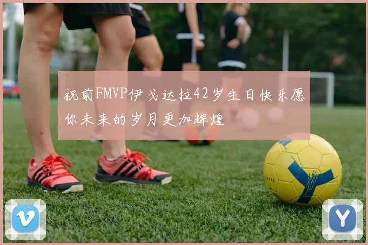 祝前FMVP伊戈达拉42岁生日快乐愿你未来的岁月更加辉煌