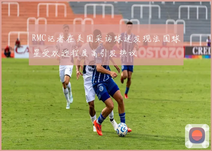 RMC记者在美国采访球迷发现法国球星受欢迎程度高引发热议