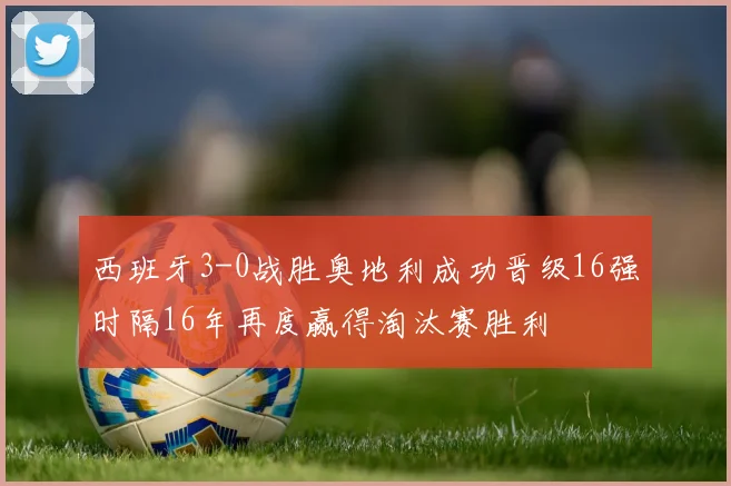 西班牙3-0战胜奥地利成功晋级16强时隔16年再度赢得淘汰赛胜利