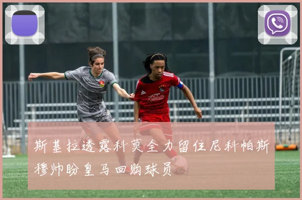 斯基拉透露科莫全力留住尼科帕斯穆帅盼皇马回购球员