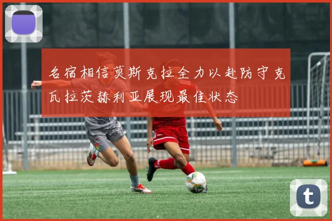名宿相信莫斯克拉全力以赴防守克瓦拉茨赫利亚展现最佳状态
