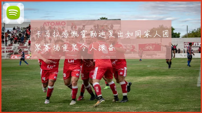卡马拉感慨霍勒迪复出如同家人团聚赛场重聚令人振奋