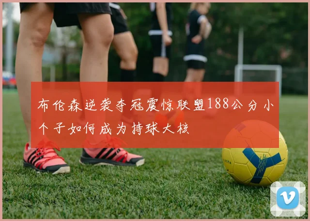 布伦森逆袭夺冠震惊联盟188公分小个子如何成为持球大核