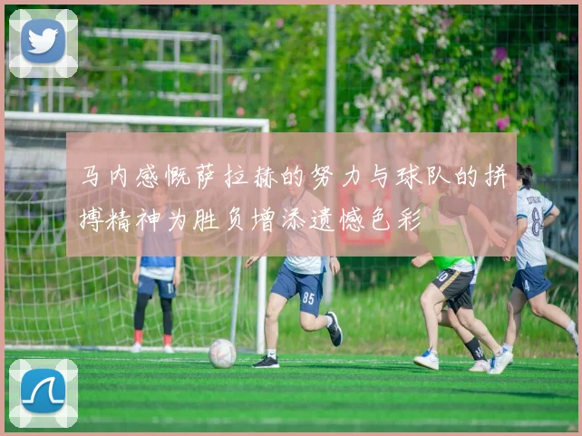 马内感慨萨拉赫的努力与球队的拼搏精神为胜负增添遗憾色彩