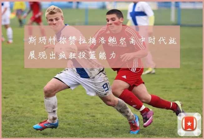 斯玛特称赞拉梅洛鲍尔高中时代就展现出疯狂投篮能力
