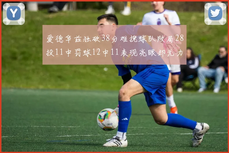 爱德华兹独砍38分难挽球队败局28投11中罚球12中11表现亮眼却无力回天