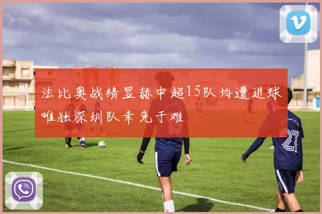 法比奥战绩显赫中超15队均遭进球唯独深圳队幸免于难
