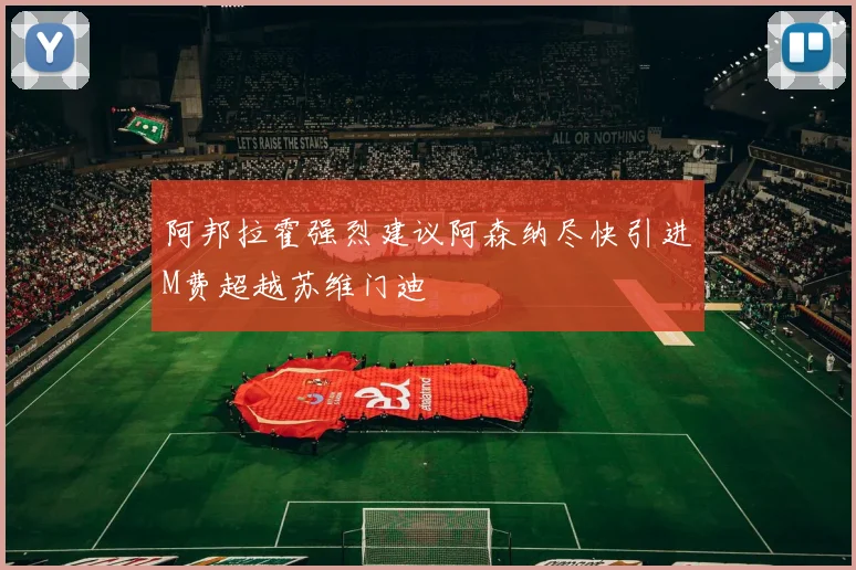 阿邦拉霍强烈建议阿森纳尽快引进M费超越苏维门迪