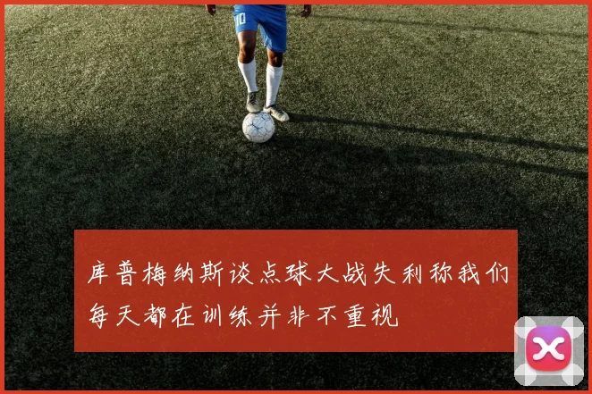 库普梅纳斯谈点球大战失利称我们每天都在训练并非不重视