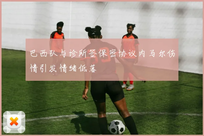 巴西队与诊所签保密协议内马尔伤情引发情绪低落