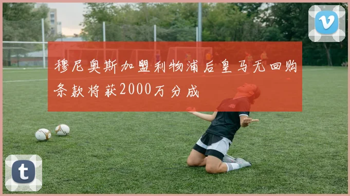 穆尼奥斯加盟利物浦后皇马无回购条款将获2000万分成